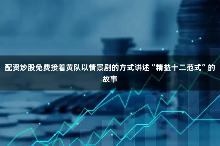 配资炒股免费接着黄队以情景剧的方式讲述“精益十二范式”的故事