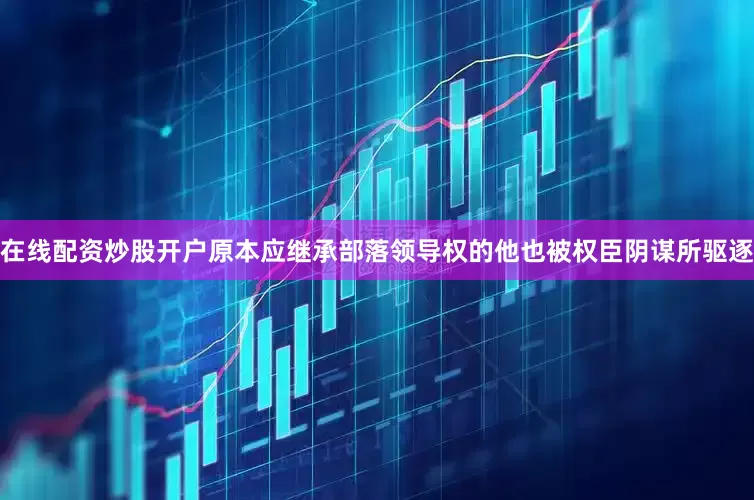 在线配资炒股开户原本应继承部落领导权的他也被权臣阴谋所驱逐