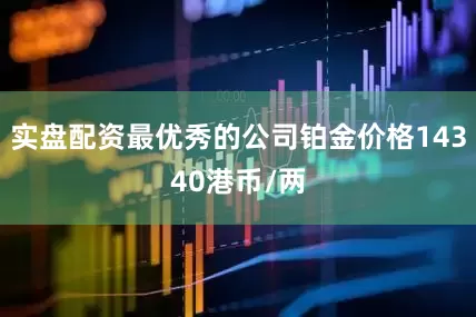 实盘配资最优秀的公司铂金价格14340港币/两