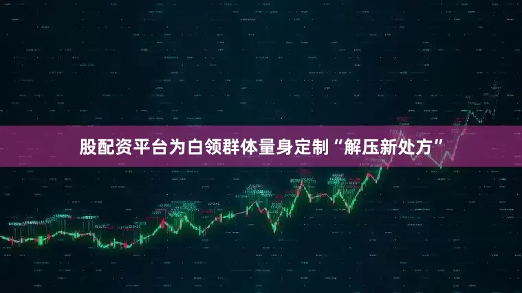 股配资平台为白领群体量身定制“解压新处方”