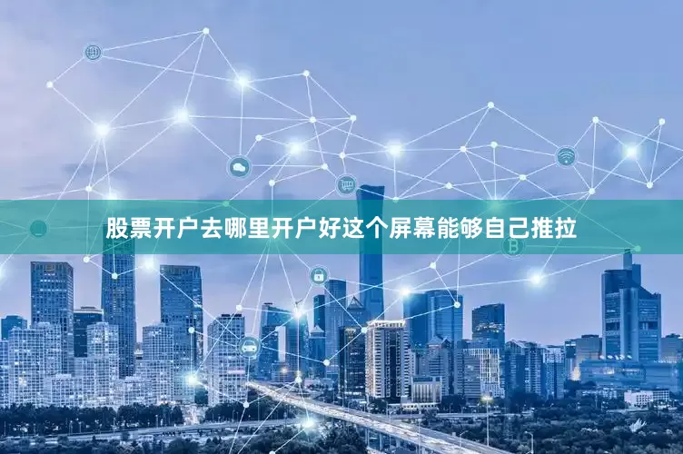 股票开户去哪里开户好这个屏幕能够自己推拉