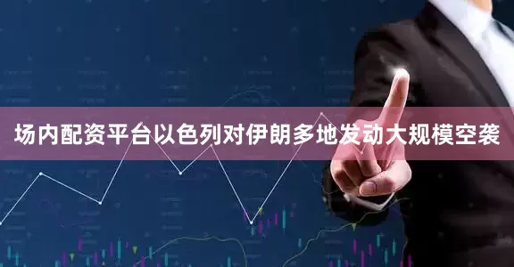 场内配资平台以色列对伊朗多地发动大规模空袭
