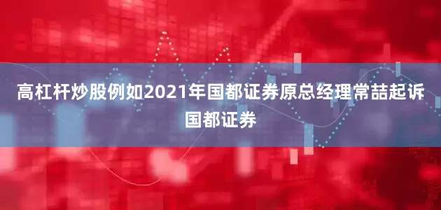 高杠杆炒股例如2021年国都证券原总经理常喆起诉国都证券
