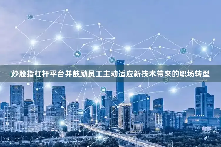 炒股指杠杆平台并鼓励员工主动适应新技术带来的职场转型