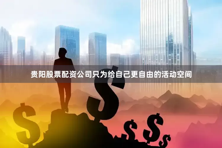 贵阳股票配资公司只为给自己更自由的活动空间