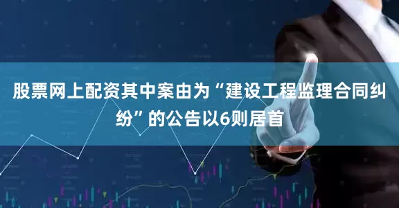 股票网上配资其中案由为“建设工程监理合同纠纷”的公告以6则居首