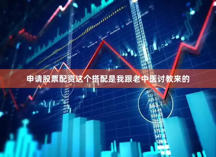 申请股票配资这个搭配是我跟老中医讨教来的