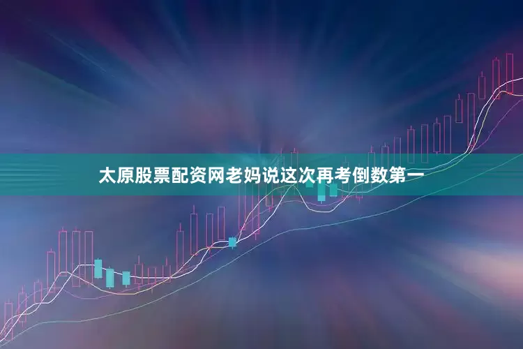 太原股票配资网老妈说这次再考倒数第一