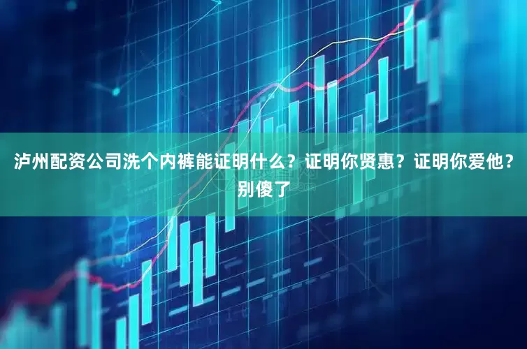 泸州配资公司洗个内裤能证明什么？证明你贤惠？证明你爱他？别傻了