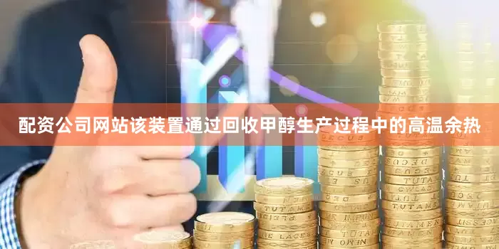 配资公司网站该装置通过回收甲醇生产过程中的高温余热