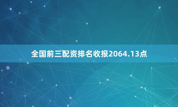 全国前三配资排名收报2064.13点