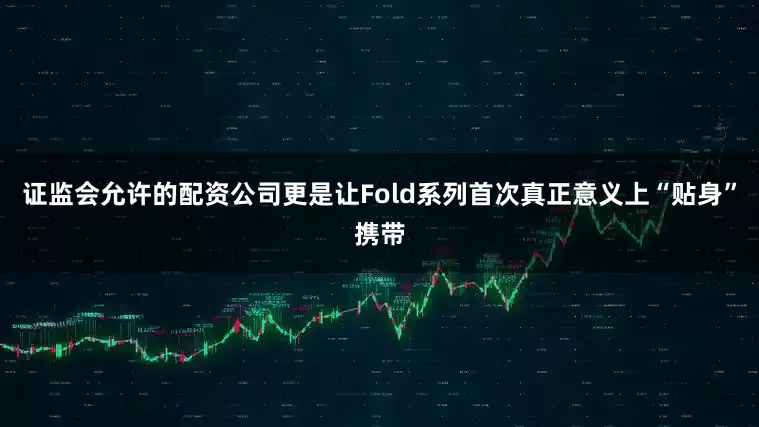 证监会允许的配资公司更是让Fold系列首次真正意义上“贴身”携带