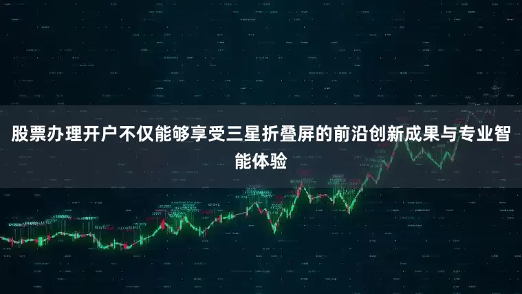 股票办理开户不仅能够享受三星折叠屏的前沿创新成果与专业智能体验