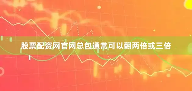 股票配资网官网总包通常可以翻两倍或三倍
