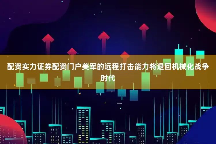 配资实力证券配资门户美军的远程打击能力将退回机械化战争时代