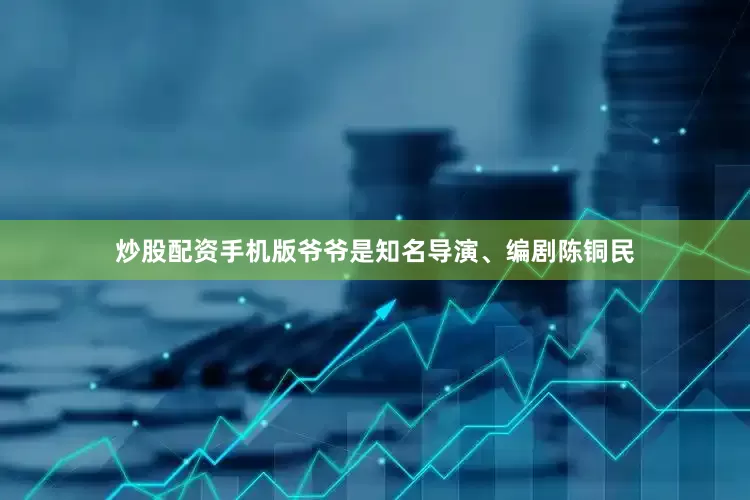 炒股配资手机版爷爷是知名导演、编剧陈铜民