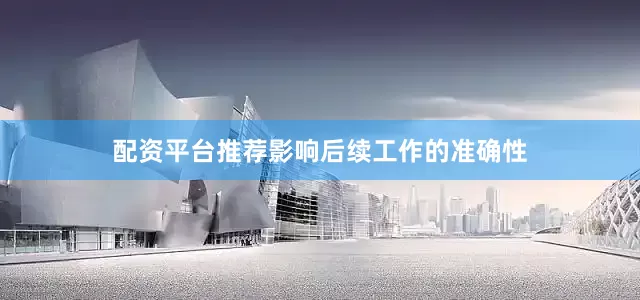 配资平台推荐影响后续工作的准确性