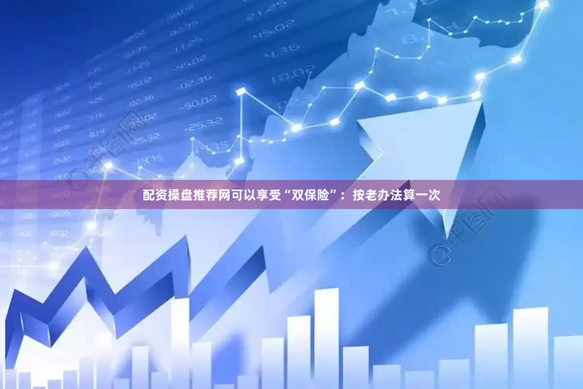 配资操盘推荐网可以享受“双保险”：按老办法算一次