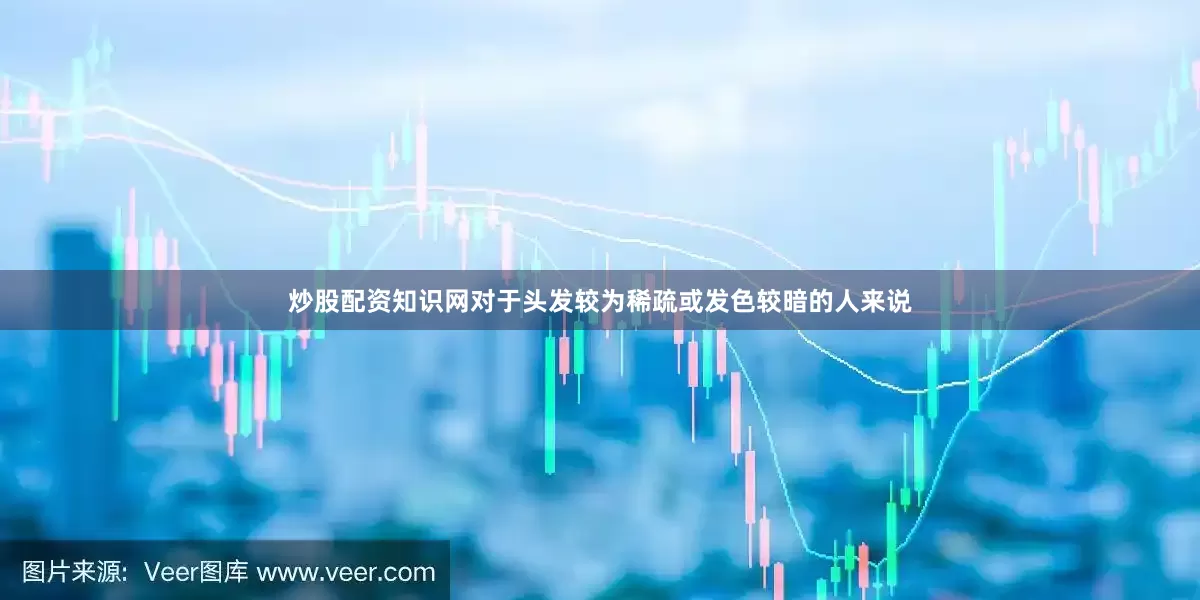 炒股配资知识网对于头发较为稀疏或发色较暗的人来说