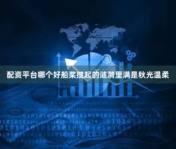 配资平台哪个好船桨搅起的涟漪里满是秋光温柔