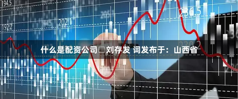 什么是配资公司□刘存发 词发布于：山西省