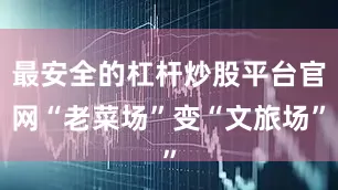 最安全的杠杆炒股平台官网“老菜场”变“文旅场”