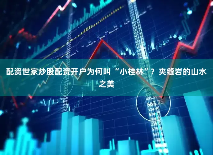 配资世家炒股配资开户为何叫 “小桂林”？夹缝岩的山水之美