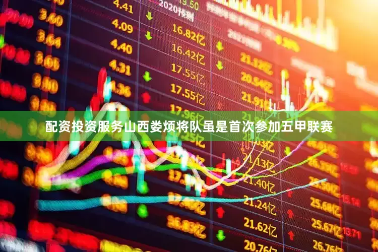 配资投资服务山西娄烦将队虽是首次参加五甲联赛